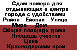 Сдам номера для отдыхающих в центре города с удобствами › Район ­ Ейский › Улица ­ Мира  › Дом ­ 139 › Общая площадь дома ­ 16 › Площадь участка ­ 30 › Цена ­ 500 - Краснодарский край, Ейский р-н, Ейск г. Недвижимость » Дома, коттеджи, дачи аренда   